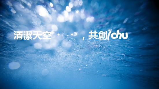 清潔天空，共創(chuàng)環(huán)保未來